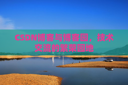 CSDN博客与博客园,技术交流的繁荣园地